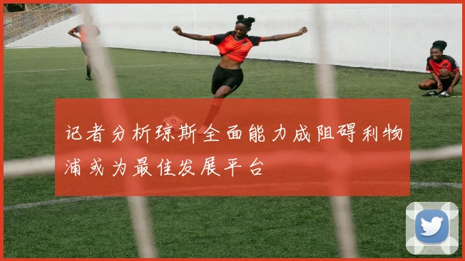记者分析琼斯全面能力成阻碍利物浦或为最佳发展平台