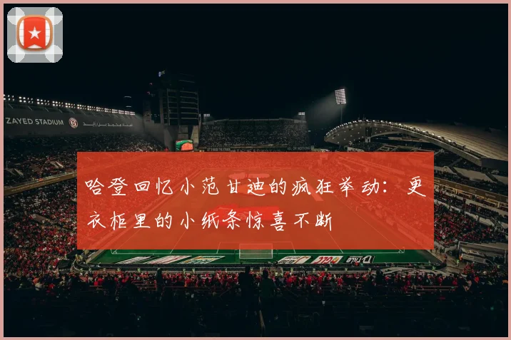 哈登回忆小范甘迪的疯狂举动：更衣柜里的小纸条惊喜不断