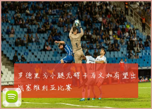 罗德里戈小腿无碍卡马文加有望出战塞维利亚比赛