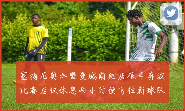塞梅尼奥加盟曼城前经历艰辛奔波比赛后仅休息两小时便飞往新球队