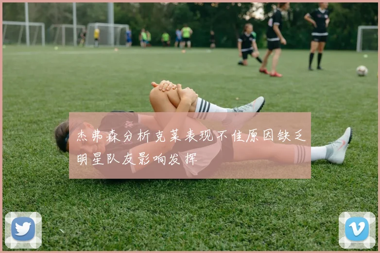 杰弗森分析克莱表现不佳原因缺乏明星队友影响发挥