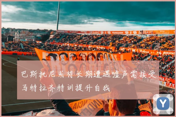 巴斯托尼或将长期遭遇嘘声需接受马特拉齐特训提升自我
