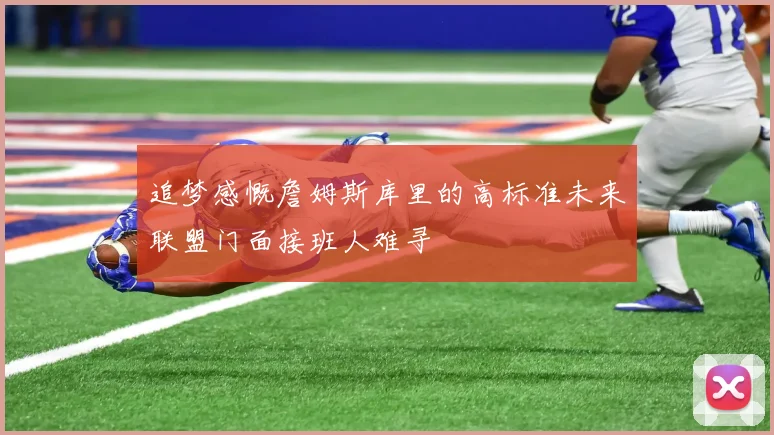 追梦感慨詹姆斯库里的高标准未来联盟门面接班人难寻