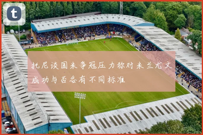 托尼谈国米争冠压力称对米兰尤文成功与否各有不同标准