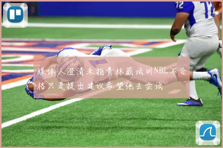 媒体人澄清未指责林葳试训NBL不合格只是提出建议希望他去尝试