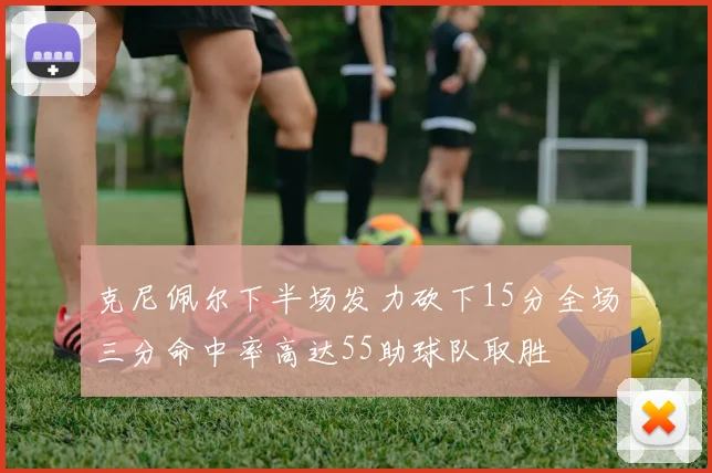 克尼佩尔下半场发力砍下15分全场三分命中率高达55助球队取胜