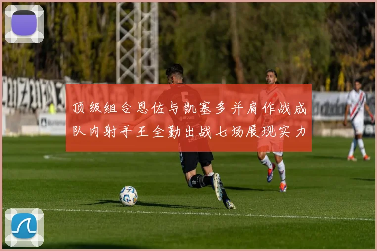 顶级组合恩佐与凯塞多并肩作战成队内射手王全勤出战七场展现实力