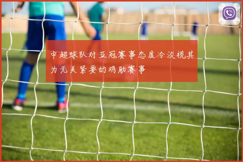 中超球队对亚冠赛事态度冷淡视其为无关紧要的鸡肋赛事