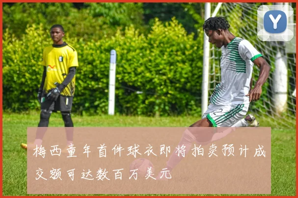 梅西童年首件球衣即将拍卖预计成交额可达数百万美元