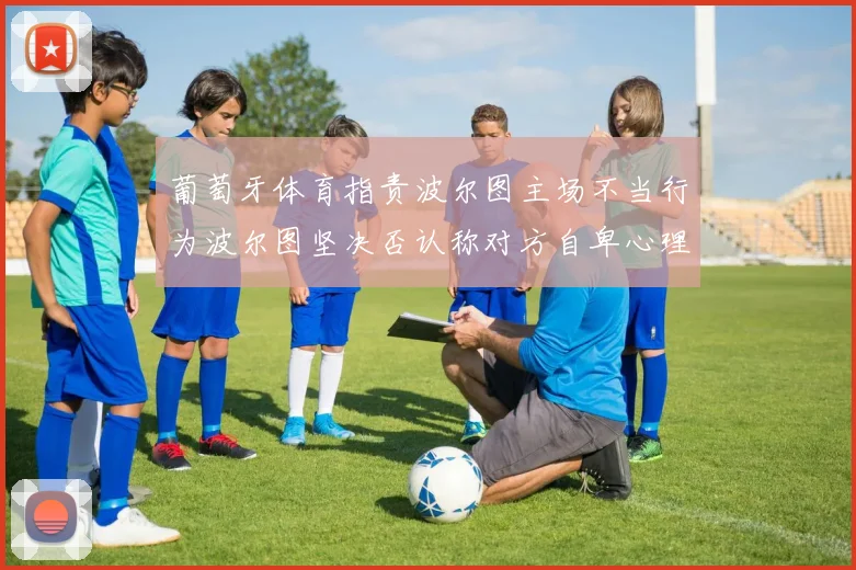 葡萄牙体育指责波尔图主场不当行为波尔图坚决否认称对方自卑心理作祟