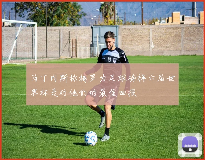 马丁内斯称梅罗为足球榜样六届世界杯是对他们的最佳回报