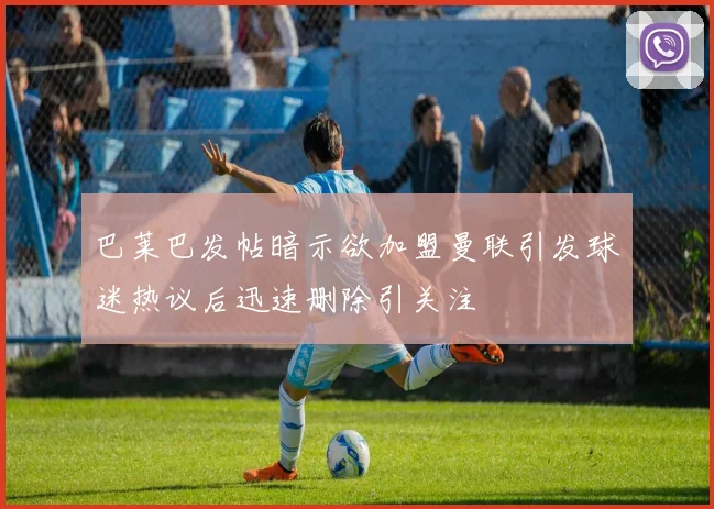 巴莱巴发帖暗示欲加盟曼联引发球迷热议后迅速删除引关注