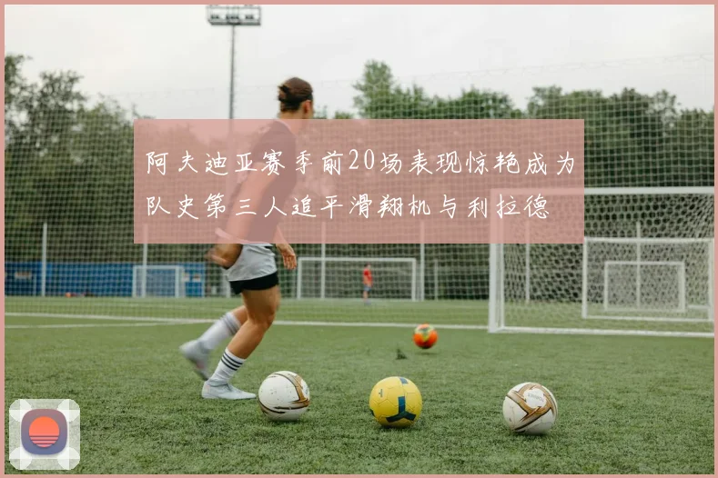 阿夫迪亚赛季前20场表现惊艳成为队史第三人追平滑翔机与利拉德