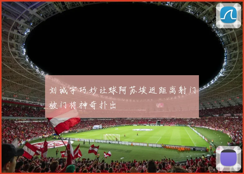 刘诚宇巧妙让球阿苏埃近距离射门被门将神奇扑出