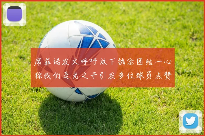 席菲诺发文呼吁放下执念团结一心称我们是光之子引发多位球员点赞