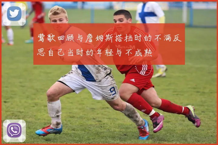 莺歌回顾与詹姆斯搭档时的不满反思自己当时的年轻与不成熟