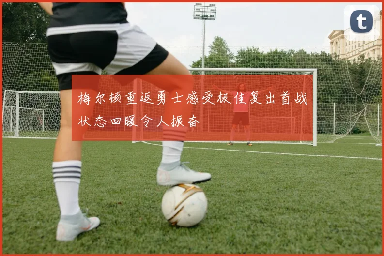 梅尔顿重返勇士感受极佳复出首战状态回暖令人振奋