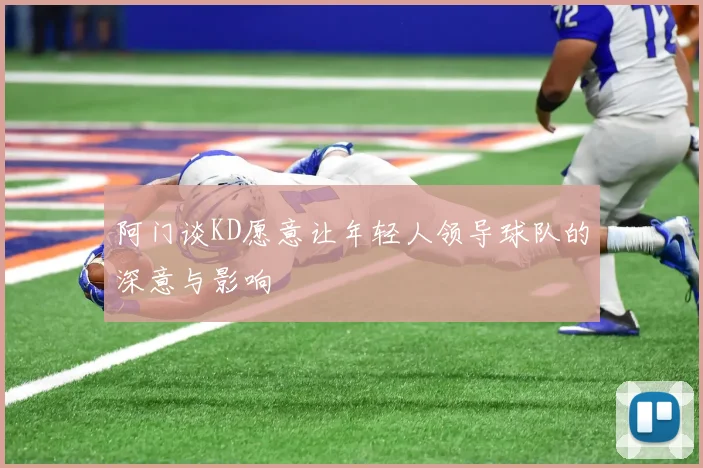 阿门谈KD愿意让年轻人领导球队的深意与影响