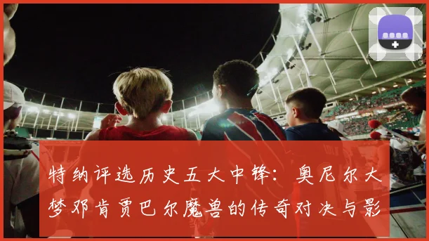 特纳评选历史五大中锋：奥尼尔大梦邓肯贾巴尔魔兽的传奇对决与影响