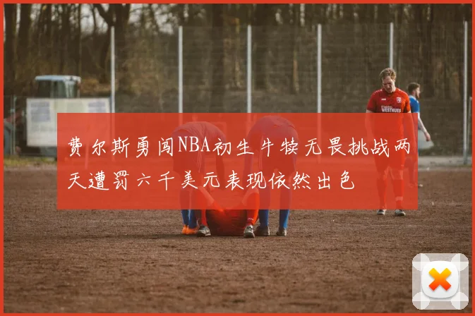 费尔斯勇闯NBA初生牛犊无畏挑战两天遭罚六千美元表现依然出色