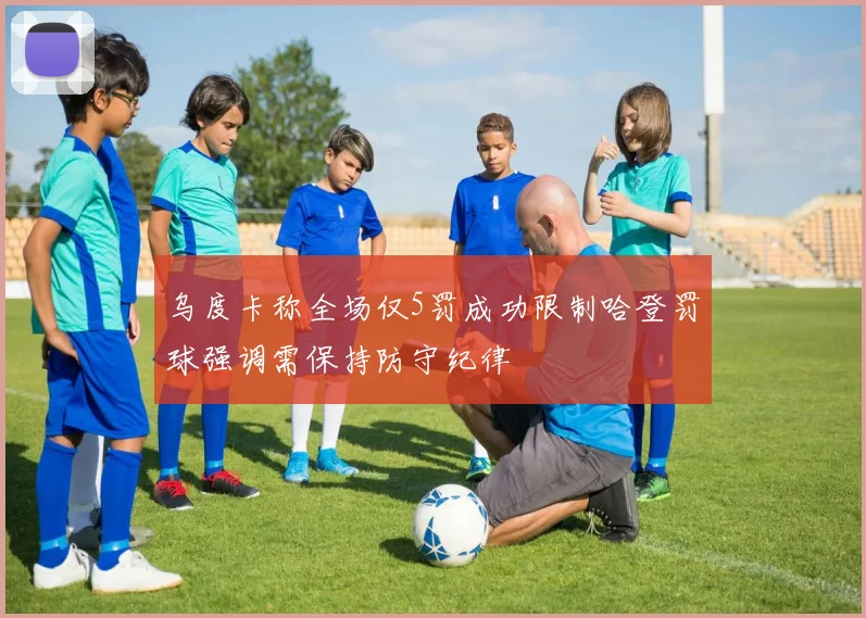 乌度卡称全场仅5罚成功限制哈登罚球强调需保持防守纪律