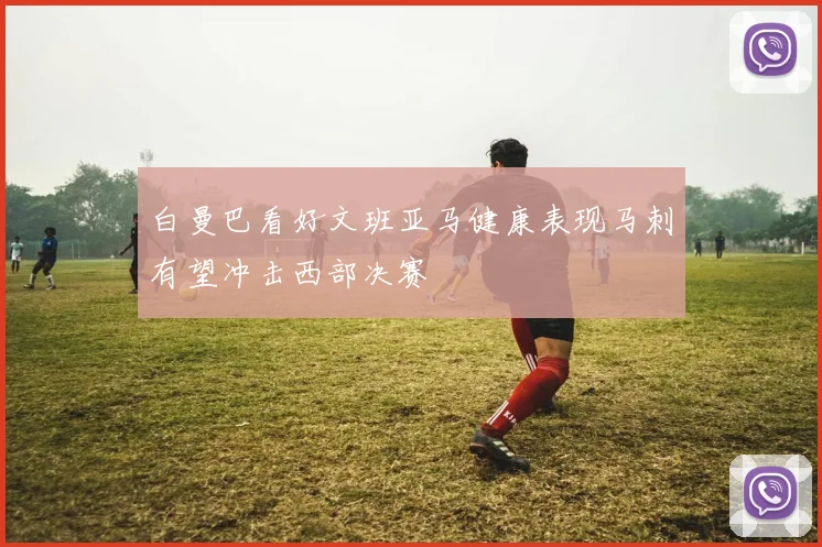 白曼巴看好文班亚马健康表现马刺有望冲击西部决赛