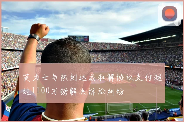 英力士与热刺达成和解协议支付超过1100万镑解决诉讼纠纷