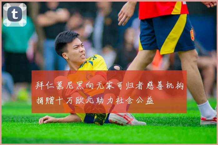 拜仁慕尼黑向无家可归者慈善机构捐赠十万欧元助力社会公益