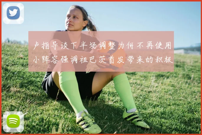 卢指导谈下半场调整为何不再使用小阵容强调祖巴茨首发带来的积极效果