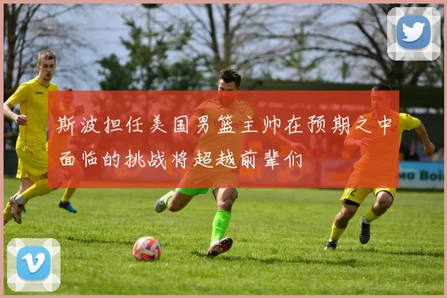 斯波担任美国男篮主帅在预期之中面临的挑战将超越前辈们