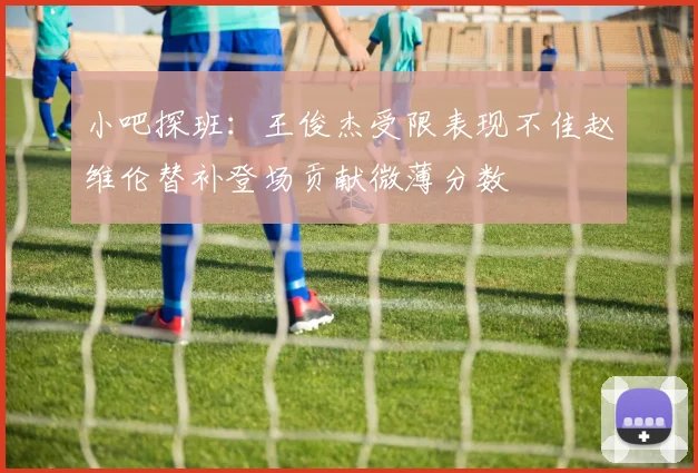 小吧探班：王俊杰受限表现不佳赵维伦替补登场贡献微薄分数