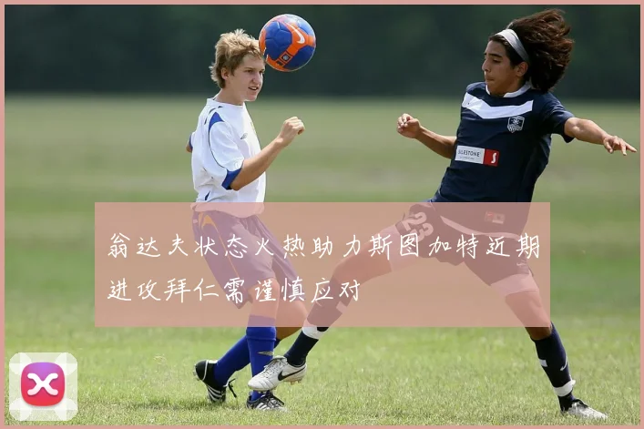 翁达夫状态火热助力斯图加特近期进攻拜仁需谨慎应对