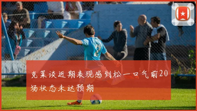 克莱谈近期表现感到松一口气前20场状态未达预期