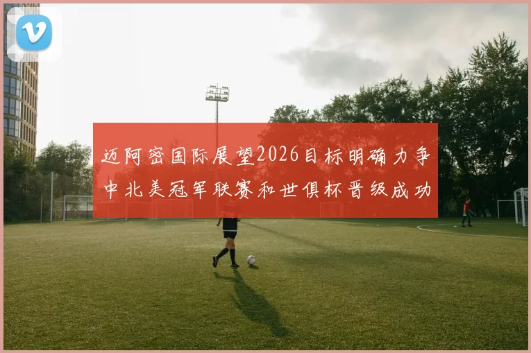 迈阿密国际展望2026目标明确力争中北美冠军联赛和世俱杯晋级成功