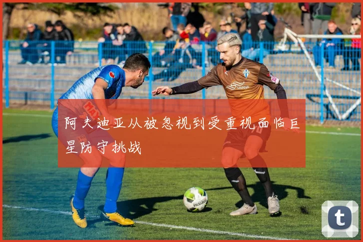 阿夫迪亚从被忽视到受重视面临巨星防守挑战