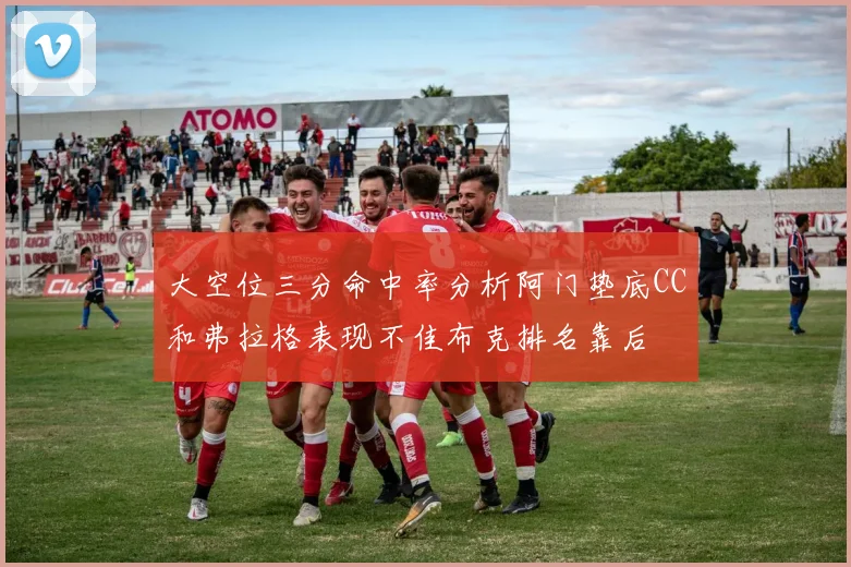 大空位三分命中率分析阿门垫底CC和弗拉格表现不佳布克排名靠后