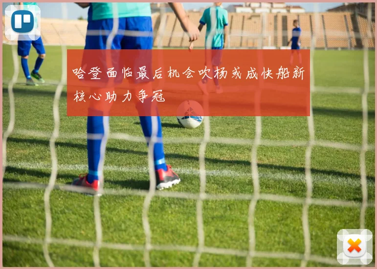 哈登面临最后机会吹杨或成快船新核心助力争冠