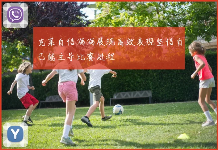 克莱自信满满展现高效表现坚信自己能主导比赛进程