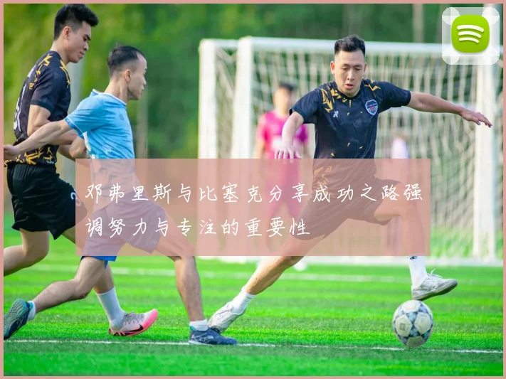 邓弗里斯与比塞克分享成功之路强调努力与专注的重要性