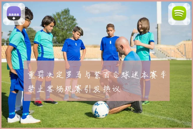 重罚决定罗马与紫百合球迷本赛季禁止客场观赛引发热议