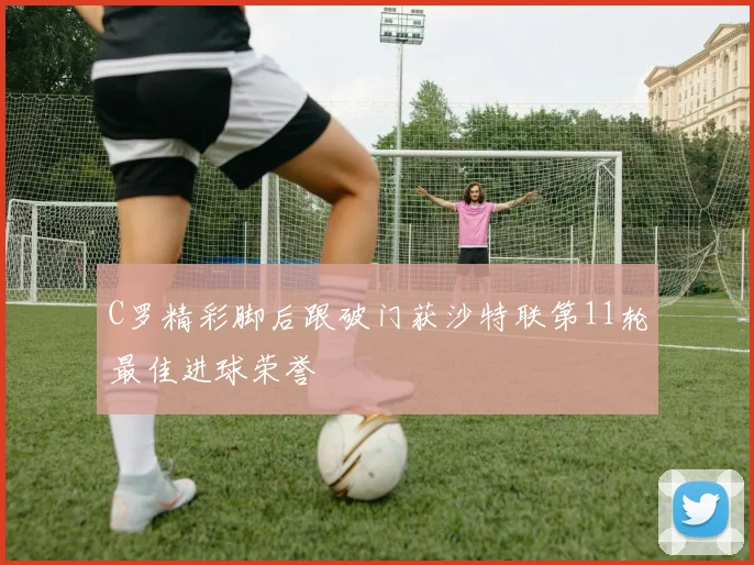 C罗精彩脚后跟破门获沙特联第11轮最佳进球荣誉