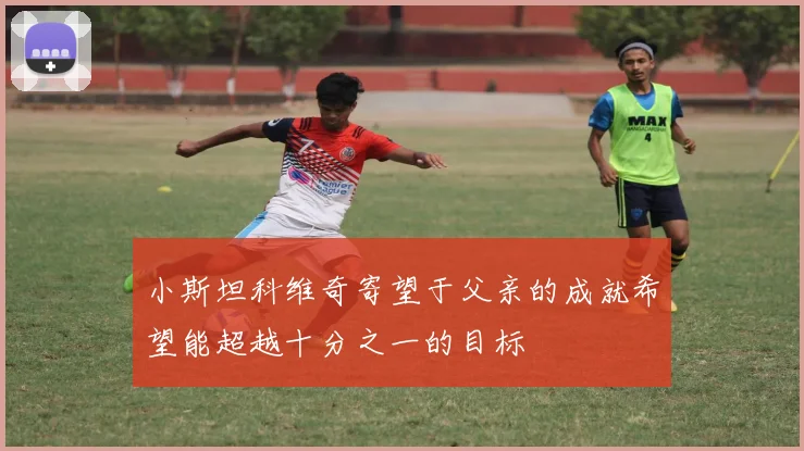 小斯坦科维奇寄望于父亲的成就希望能超越十分之一的目标