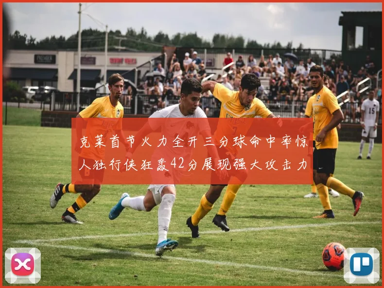 克莱首节火力全开三分球命中率惊人独行侠狂轰42分展现强大攻击力