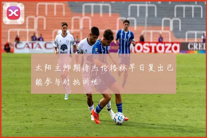 太阳主帅期待杰伦格林早日复出已能参与对抗训练