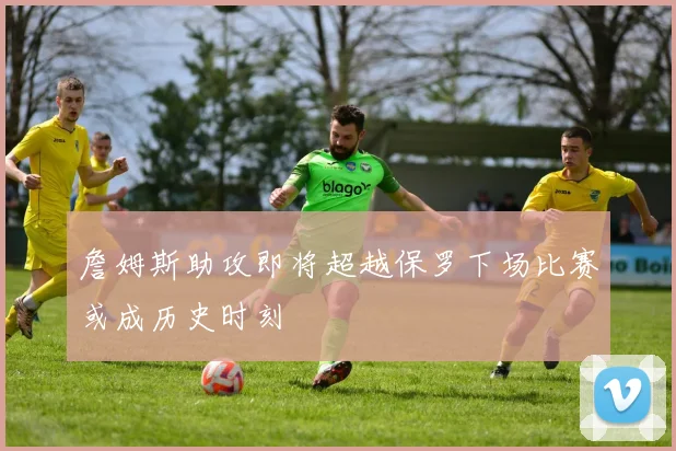 詹姆斯助攻即将超越保罗下场比赛或成历史时刻