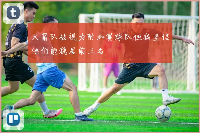 火箭队被视为附加赛球队但我坚信他们能稳居前三名