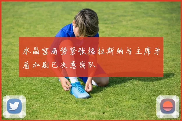 水晶宫局势紧张格拉斯纳与主席矛盾加剧已决意离队